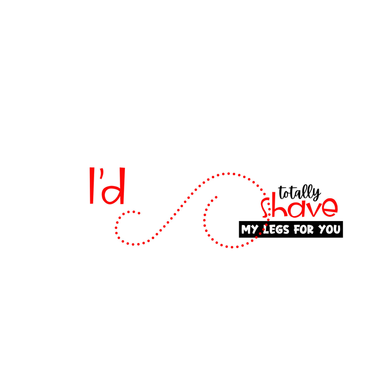 White mug graphic: red dotted “I'd” text, “totally shave,” and “My legs for you”