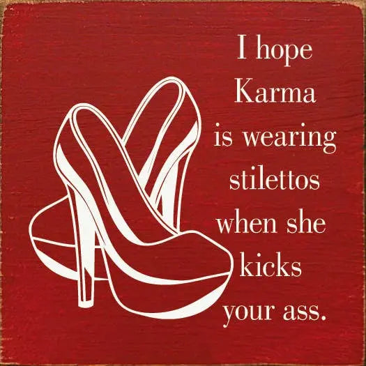 I hope karma is wearing stilettos when she kicks your ass. Sawdust City